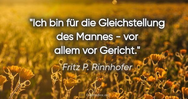 Fritz P. Rinnhofer Zitat: "Ich bin für die Gleichstellung des Mannes - vor allem vor..."