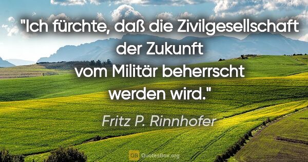 Fritz P. Rinnhofer Zitat: "Ich fürchte, daß die Zivilgesellschaft der Zukunft vom Militär..."