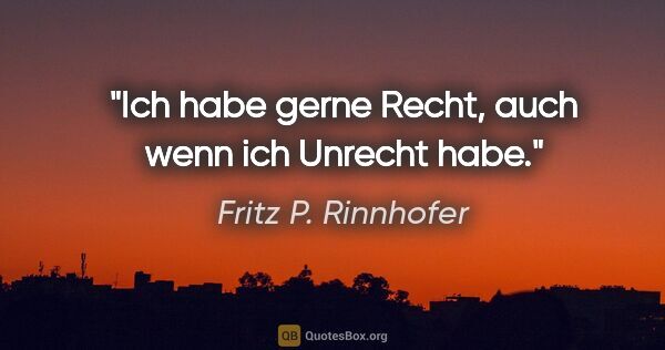 Fritz P. Rinnhofer Zitat: "Ich habe gerne Recht, auch wenn ich Unrecht habe."