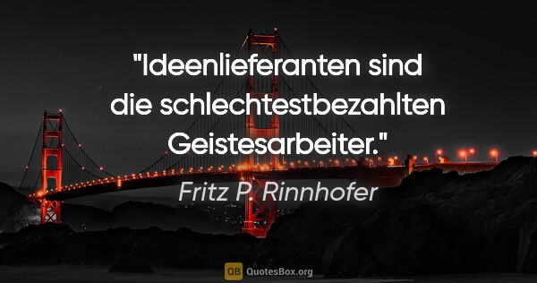 Fritz P. Rinnhofer Zitat: "Ideenlieferanten sind die schlechtestbezahlten Geistesarbeiter."