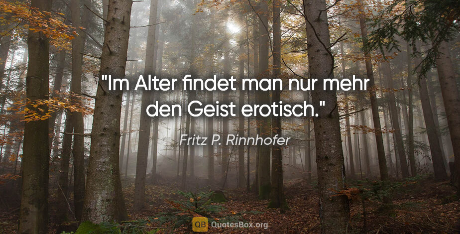Fritz P. Rinnhofer Zitat: "Im Alter findet man nur mehr den Geist erotisch."