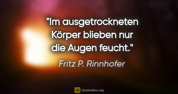 Fritz P. Rinnhofer Zitat: "Im ausgetrockneten Körper blieben nur die Augen feucht."