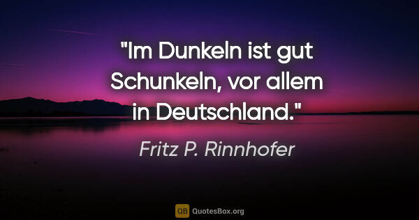 Fritz P. Rinnhofer Zitat: "Im Dunkeln ist gut Schunkeln, vor allem in Deutschland."