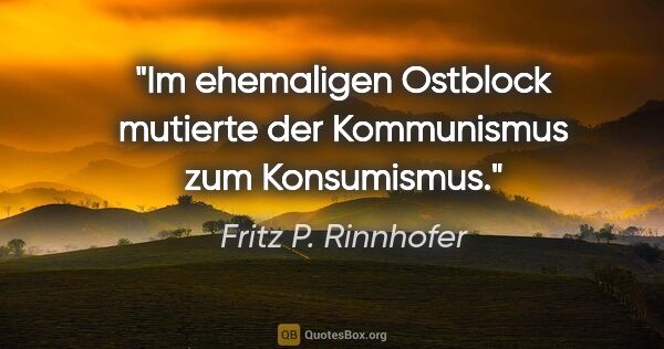 Fritz P. Rinnhofer Zitat: "Im ehemaligen Ostblock mutierte der Kommunismus zum Konsumismus."