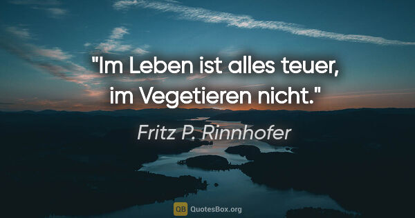 Fritz P. Rinnhofer Zitat: "Im Leben ist alles teuer, im Vegetieren nicht."