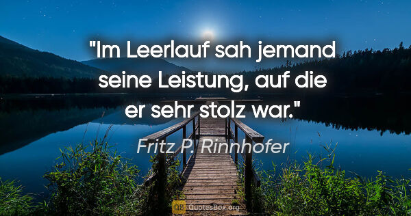 Fritz P. Rinnhofer Zitat: "Im Leerlauf sah jemand seine Leistung, auf die er sehr stolz war."