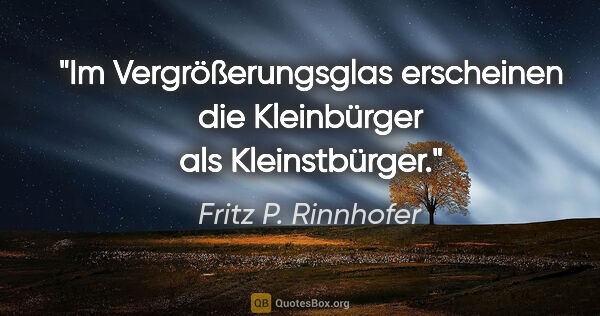 Fritz P. Rinnhofer Zitat: "Im Vergrößerungsglas erscheinen die Kleinbürger als..."