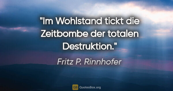 Fritz P. Rinnhofer Zitat: "Im Wohlstand tickt die Zeitbombe der totalen Destruktion."