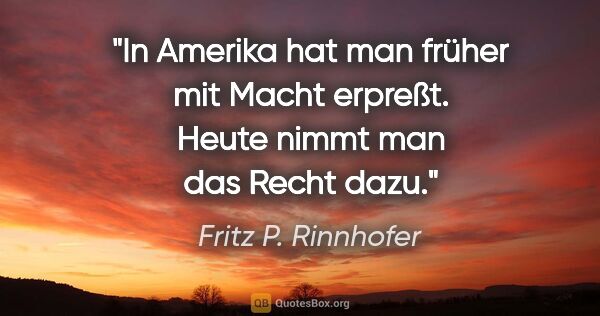 Fritz P. Rinnhofer Zitat: "In Amerika hat man früher mit Macht erpreßt. Heute nimmt man..."