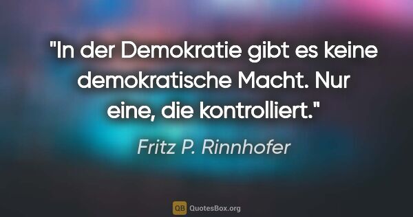 Fritz P. Rinnhofer Zitat: "In der Demokratie gibt es keine demokratische Macht. Nur eine,..."