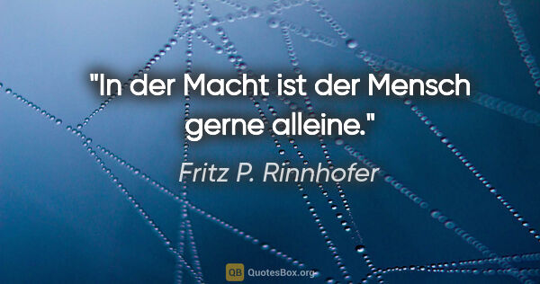 Fritz P. Rinnhofer Zitat: "In der Macht ist der Mensch gerne alleine."