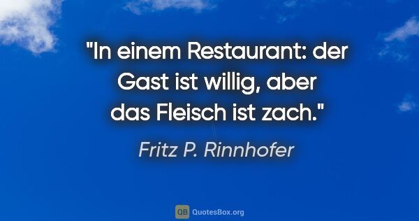 Fritz P. Rinnhofer Zitat: "In einem Restaurant: der Gast ist willig, aber das Fleisch ist..."