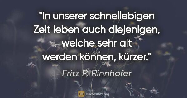 Fritz P. Rinnhofer Zitat: "In unserer schnellebigen Zeit leben auch diejenigen, welche..."