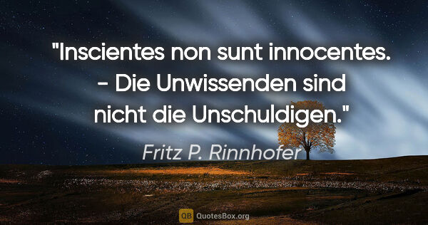 Fritz P. Rinnhofer Zitat: "Inscientes non sunt innocentes. - Die Unwissenden sind nicht..."
