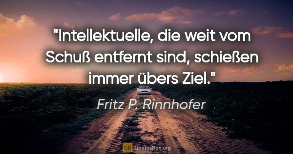 Fritz P. Rinnhofer Zitat: "Intellektuelle, die weit vom Schuß entfernt sind, schießen..."