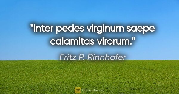 Fritz P. Rinnhofer Zitat: "Inter pedes virginum saepe calamitas virorum."