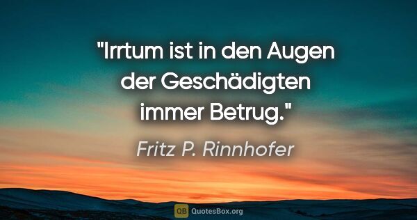Fritz P. Rinnhofer Zitat: "Irrtum ist in den Augen der Geschädigten immer Betrug."