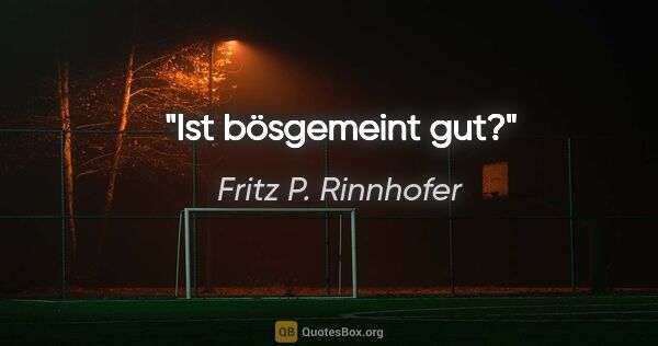 Fritz P. Rinnhofer Zitat: "Ist bösgemeint gut?"