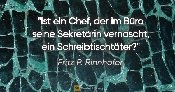 Fritz P. Rinnhofer Zitat: "Ist ein Chef, der im Büro seine Sekretärin vernascht, ein..."