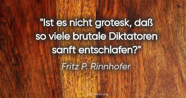 Fritz P. Rinnhofer Zitat: "Ist es nicht grotesk, daß so viele brutale Diktatoren sanft..."