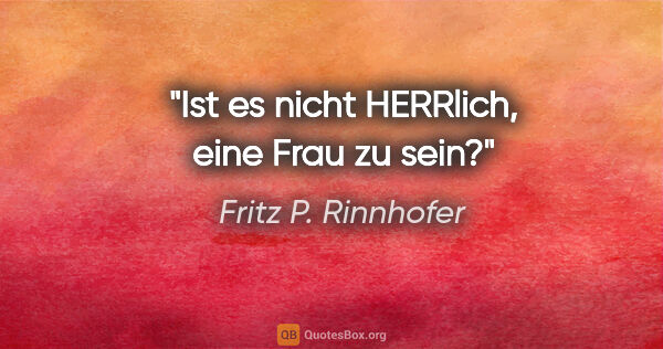 Fritz P. Rinnhofer Zitat: "Ist es nicht HERRlich, eine Frau zu sein?"