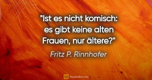 Fritz P. Rinnhofer Zitat: "Ist es nicht komisch: es gibt keine alten Frauen, nur ältere?"