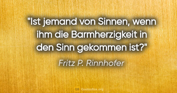 Fritz P. Rinnhofer Zitat: "Ist jemand von Sinnen, wenn ihm die Barmherzigkeit in den Sinn..."