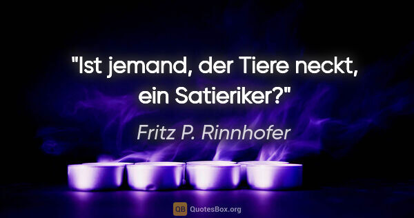 Fritz P. Rinnhofer Zitat: "Ist jemand, der Tiere neckt, ein Satieriker?"