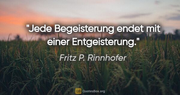 Fritz P. Rinnhofer Zitat: "Jede Begeisterung endet mit einer Entgeisterung."