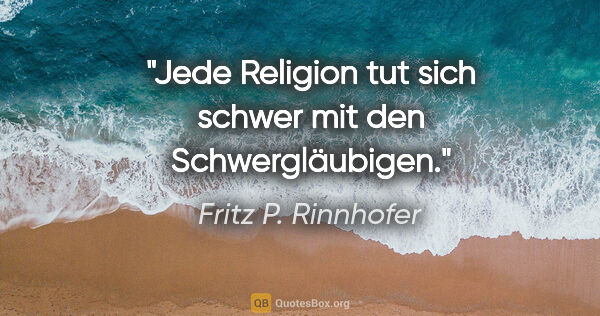 Fritz P. Rinnhofer Zitat: "Jede Religion tut sich schwer mit den Schwergläubigen."