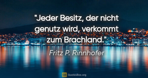 Fritz P. Rinnhofer Zitat: "Jeder Besitz, der nicht genutz wird, verkommt zum Brachland."