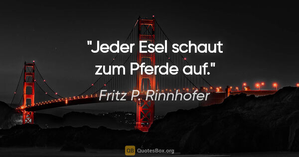 Fritz P. Rinnhofer Zitat: "Jeder Esel schaut zum Pferde auf."