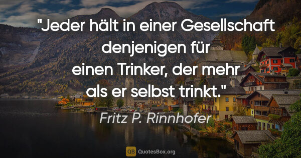 Fritz P. Rinnhofer Zitat: "Jeder hält in einer Gesellschaft denjenigen für einen Trinker,..."