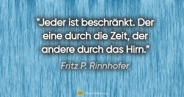 Fritz P. Rinnhofer Zitat: "Jeder ist beschränkt. Der eine durch die Zeit, der andere..."