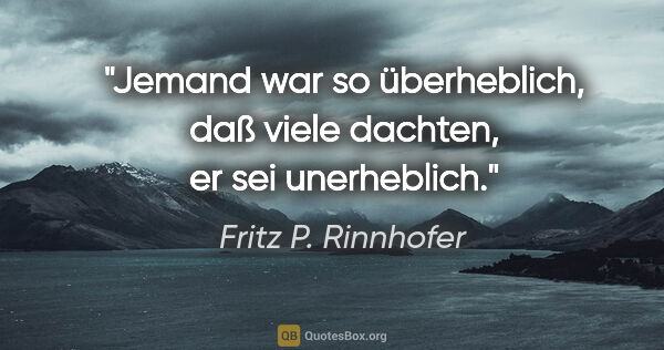 Fritz P. Rinnhofer Zitat: "Jemand war so überheblich, daß viele dachten, er sei unerheblich."