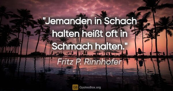 Fritz P. Rinnhofer Zitat: "Jemanden in Schach halten heißt oft "in Schmach" halten."