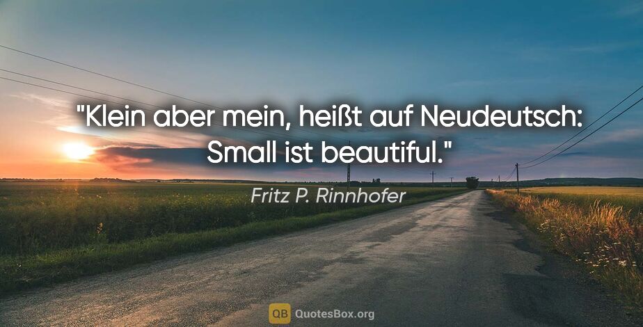 Fritz P. Rinnhofer Zitat: "Klein aber mein, heißt auf Neudeutsch: Small ist beautiful."