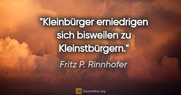Fritz P. Rinnhofer Zitat: "Kleinbürger erniedrigen sich bisweilen zu Kleinstbürgern."