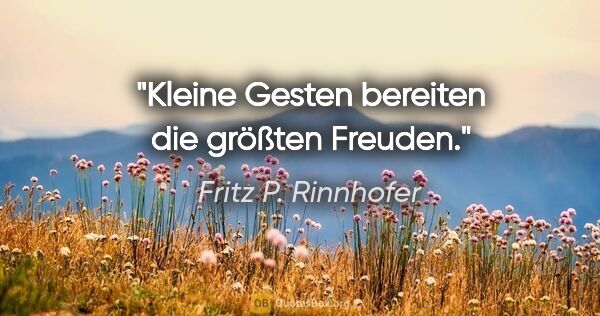 Fritz P. Rinnhofer Zitat: "Kleine Gesten bereiten die größten Freuden."