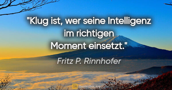 Fritz P. Rinnhofer Zitat: "Klug ist, wer seine Intelligenz im richtigen Moment einsetzt."