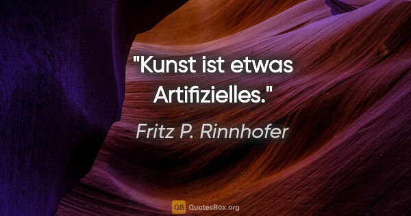 Fritz P. Rinnhofer Zitat: "Kunst ist etwas Artifizielles."