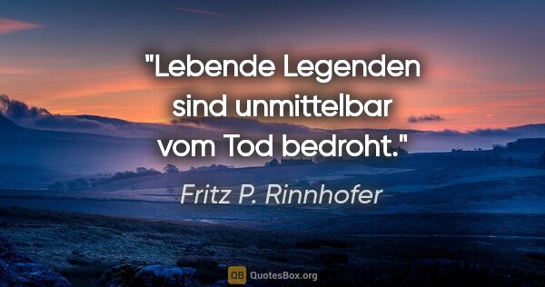 Fritz P. Rinnhofer Zitat: "Lebende Legenden sind unmittelbar vom Tod bedroht."