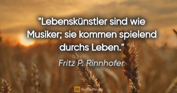 Fritz P. Rinnhofer Zitat: "Lebenskünstler sind wie Musiker; sie kommen spielend durchs..."
