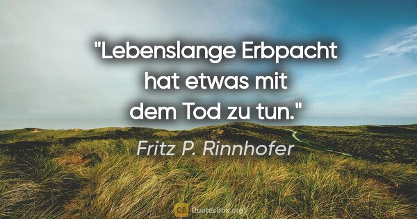Fritz P. Rinnhofer Zitat: "Lebenslange Erbpacht hat etwas mit dem Tod zu tun."