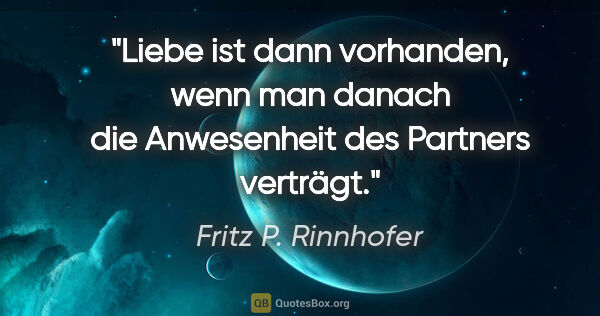 Fritz P. Rinnhofer Zitat: "Liebe ist dann vorhanden, wenn man "danach" die Anwesenheit..."
