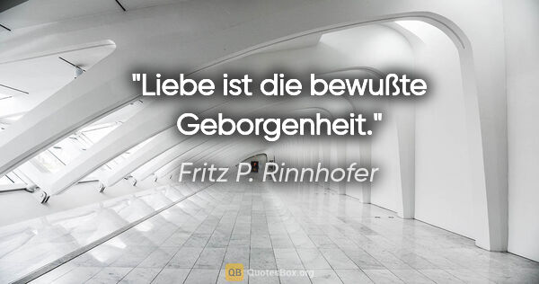 Fritz P. Rinnhofer Zitat: "Liebe ist die bewußte Geborgenheit."