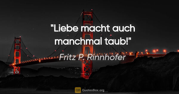 Fritz P. Rinnhofer Zitat: "Liebe macht auch manchmal taub!"