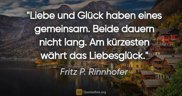 Fritz P. Rinnhofer Zitat: "Liebe und Glück haben eines gemeinsam. Beide dauern nicht..."