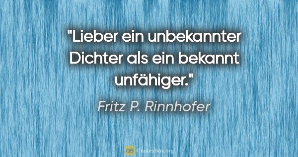 Fritz P. Rinnhofer Zitat: "Lieber ein unbekannter Dichter als ein bekannt unfähiger."