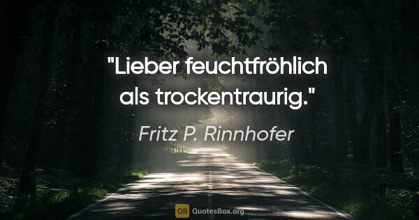 Fritz P. Rinnhofer Zitat: "Lieber feuchtfröhlich als trockentraurig."